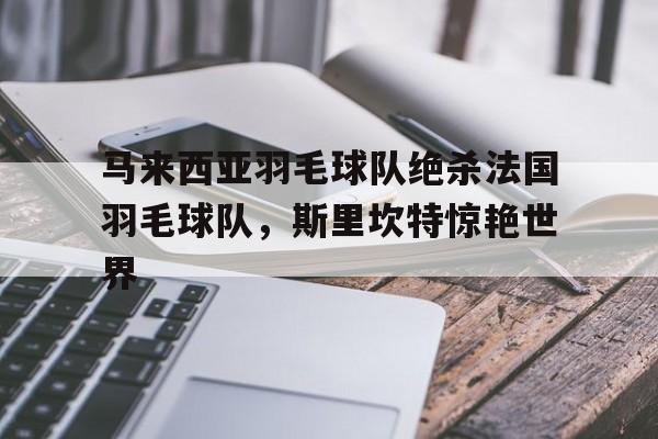关于马来西亚羽毛球队绝杀法国羽毛球队,斯里坎特惊艳世界的信息 关于马来西亚羽毛球队绝杀法国羽毛球队,斯里坎特惊艳世界的信息